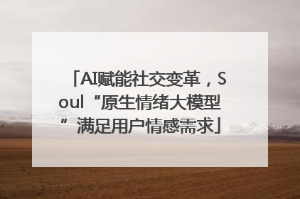 AI赋能社交变革，Soul“原生情绪大模型”满足用户情感需求