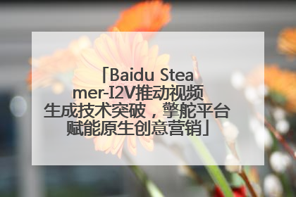Baidu Steamer-I2V推动视频生成技术突破，擎舵平台赋能原生创意营销