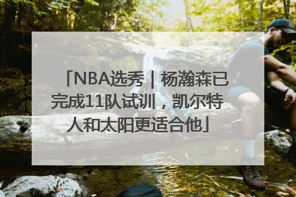 NBA选秀｜杨瀚森已完成11队试训，凯尔特人和太阳更适合他