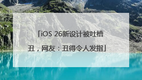 iOS 26新设计被吐槽丑，网友：丑得令人发指